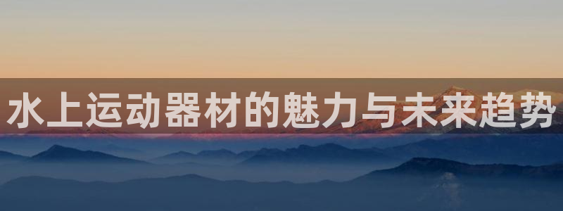 凯捷体育开户：水上运动器材的魅力与未来趋势