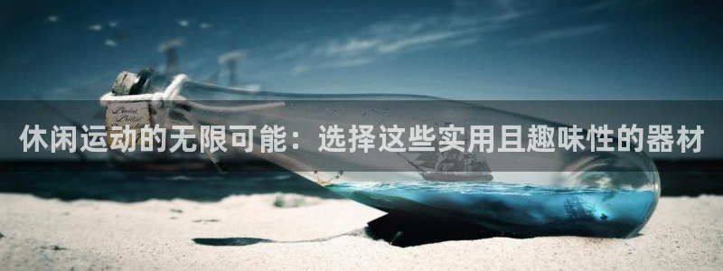 凯捷体育联系电话：休闲运动的无限可能：选择这些实用且