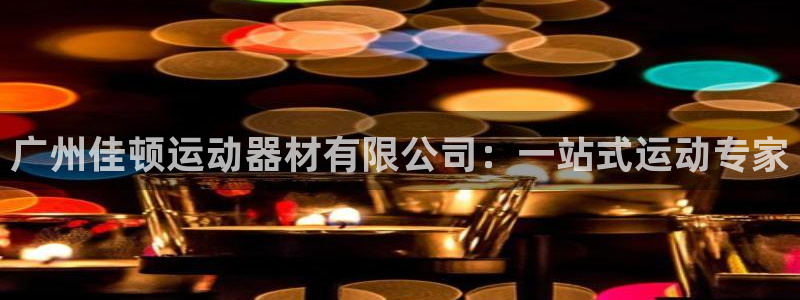 凯捷体育娱乐首页官网下载：广州佳顿运动器材有限公司：