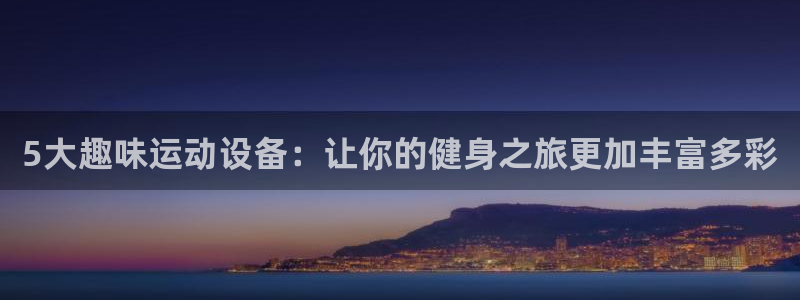 凯捷体育平台是正规平台吗安全吗：5大趣味运动设备：让