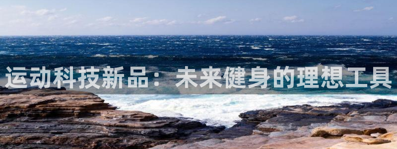 凯捷体育娱乐网站：运动科技新品：未来健身的理想工具