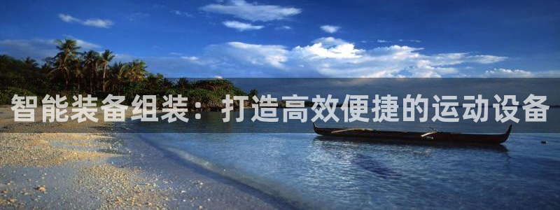 凯捷体育招商电话地址：智能装备组装：打造高效便捷的运