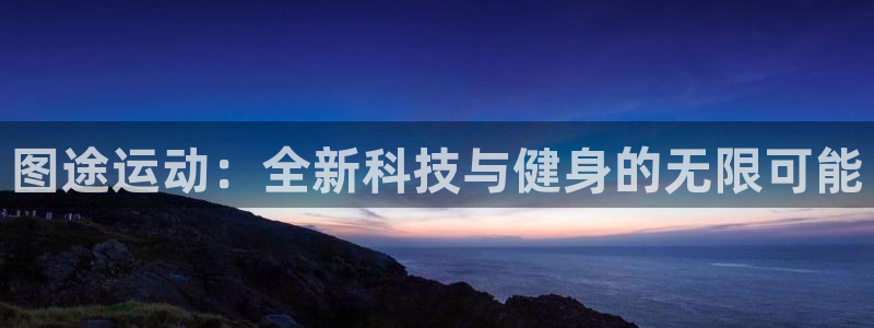 凯捷体育平台：图途运动：全新科技与健身的无限可能