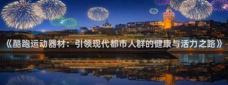 凯捷体育平台是正规平台吗知乎：《酷跑运动器材：引领现代都市人