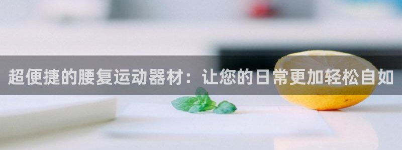 凯捷体育平台注册要钱吗是真的吗：超便捷的腰复运动器材