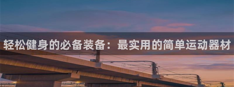 凯捷体育招商电话是多少：轻松健身的必备装备：最实用的