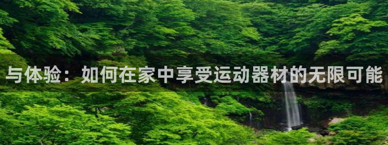 德国凯捷体育集团：与体验：如何在家中享受运动器材的无限可能