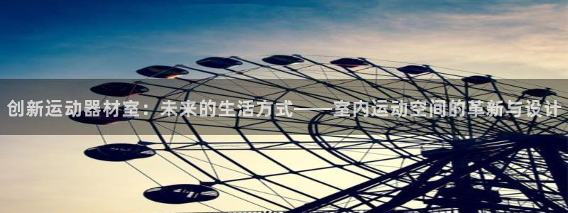 凯捷体育娱乐首页网站大全：创新运动器材室：未来的生活方式——