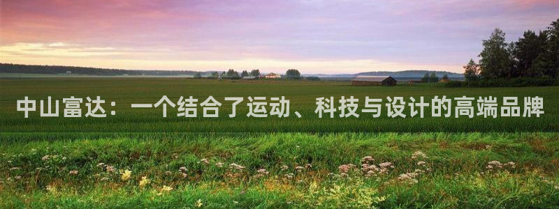 凯捷体育集团官网首页网址：中山富达：一个结合了运动、