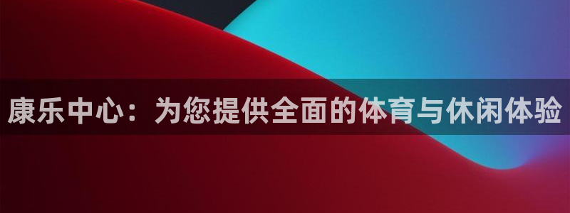 凯捷体育平台是正规平台吗安全吗：康乐中心：为您提供全