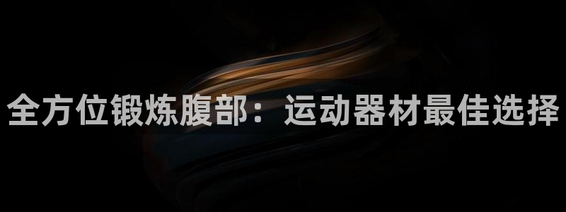 凯捷体育平台注册流程视频：全方位锻炼腹部：运动器材最佳选择