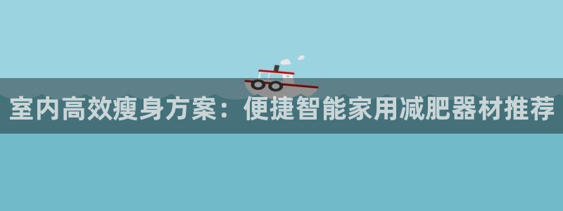 凯捷体育娱乐平台：室内高效瘦身方案：便捷智能家用减肥
