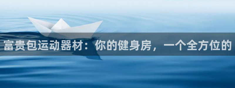 凯捷体育平台注册要钱吗：富贵包运动器材：你的健身房，