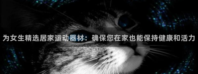 凯捷体育官方客服电话：为女生精选居家运动器材：确保您