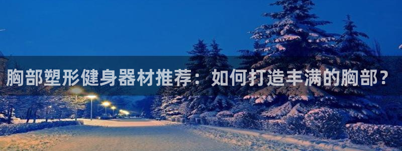 凯捷体育平台注册要钱吗安全吗：胸部塑形健身器材推荐：