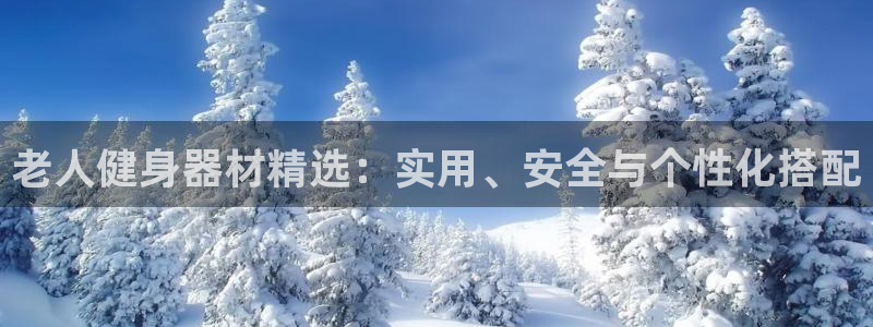 凯捷体育平台注册要钱吗安全吗：老人健身器材精选：实用、安全与