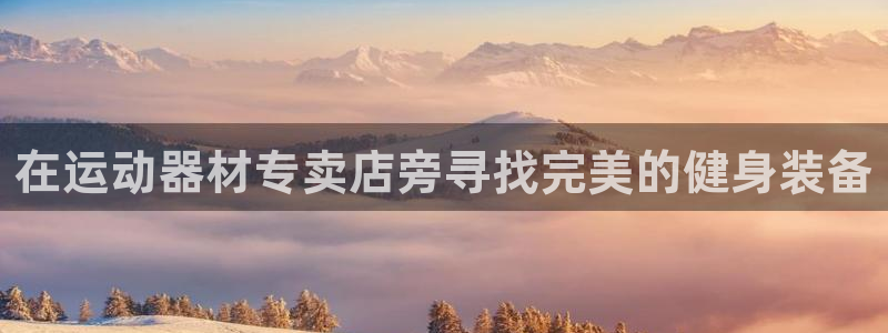 凯捷体育官方客服电话：在运动器材专卖店旁寻找完美的健