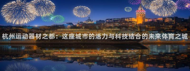 凯捷体育代理：杭州运动器材之都：这座城市的活力与科技