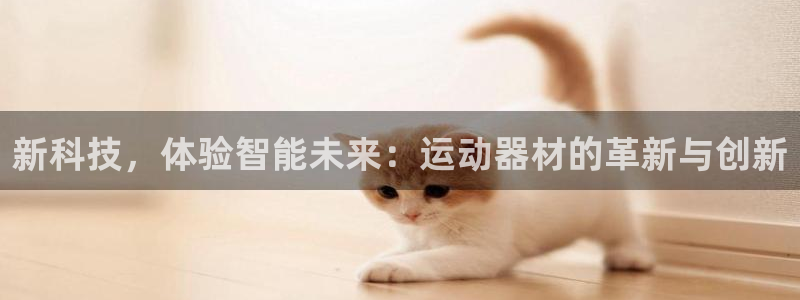 凯捷体育招商电话地址：新科技，体验智能未来：运动器材