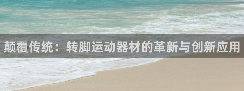 凯捷体育集团官网首页网址：颠覆传统：转脚运动器材的革