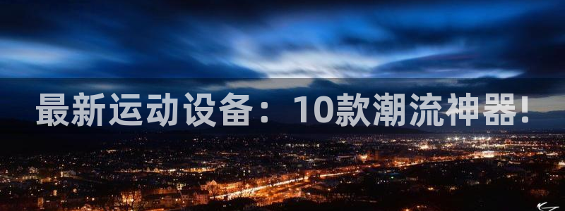 凯捷体育开户：最新运动设备：10款潮流神器!