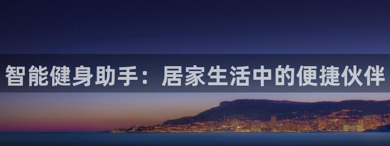 海南凯捷体育发展怎么样：智能健身助手：居家生活中的便