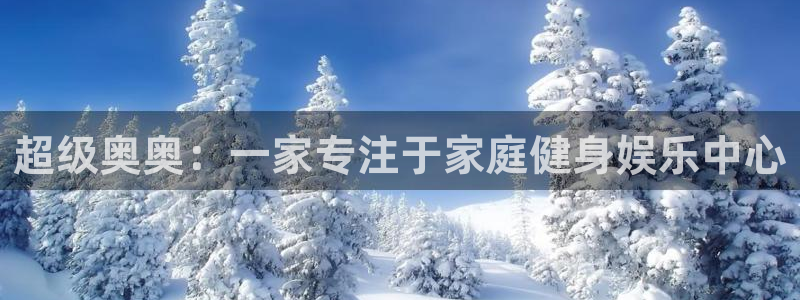 凯捷体育集团官网网址：超级奥奥：一家专注于家庭健身娱