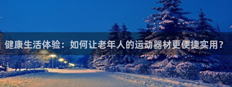 凯捷体育平台假的吗是真的吗：健康生活体验：如何让老年人的运动