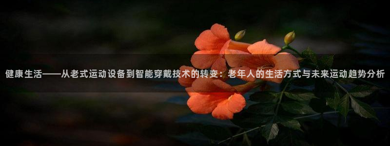 注册凯捷体育：健康生活——从老式运动设备到智能穿戴技术的转变