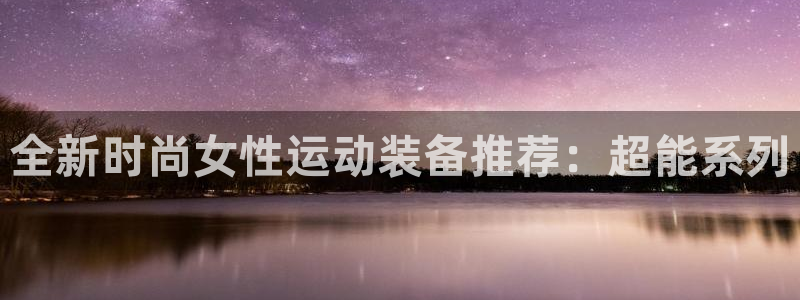 凯捷体育是干嘛的公司：全新时尚女性运动装备推荐：超能系列