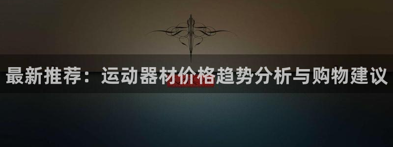 凯捷体育娱乐：最新推荐：运动器材价格趋势分析与购物建