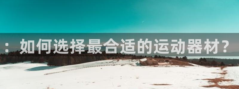 凯捷体育招商电话地址查询：：如何选择最合适的运动器材