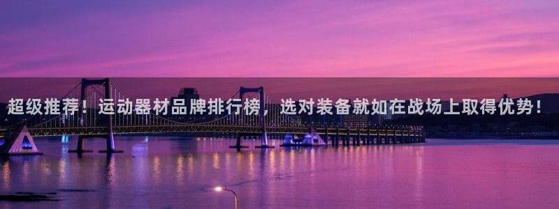 凯捷体育娱乐首页官网下载：超级推荐！运动器材品牌排行榜，选对