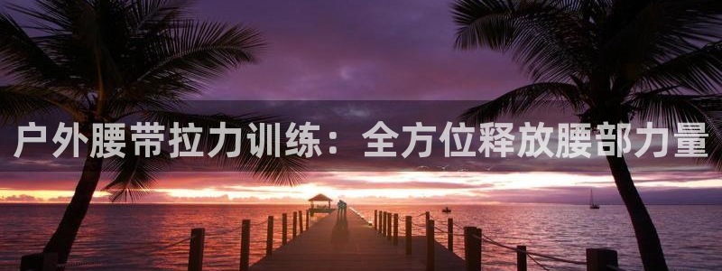 凯捷体育开户：户外腰带拉力训练：全方位释放腰部力量