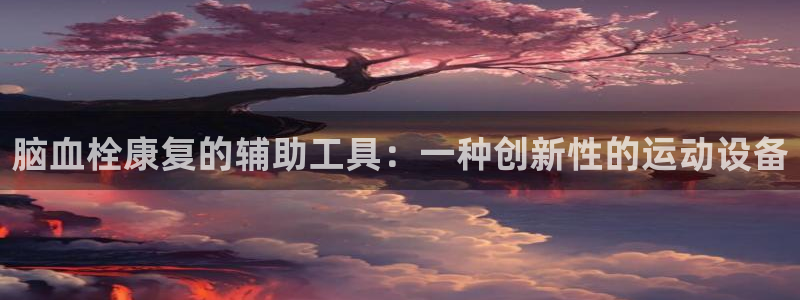 凯捷体育娱乐首页网站大全：脑血栓康复的辅助工具：一种创新性的