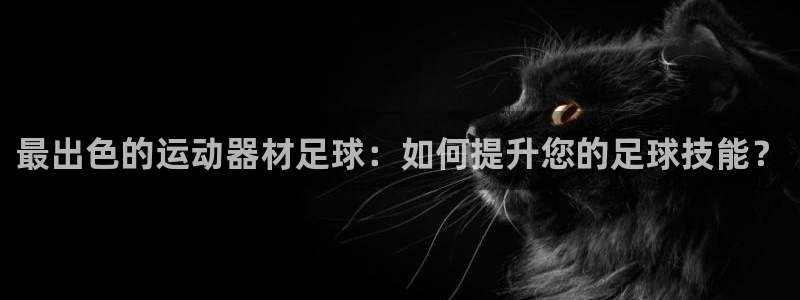 凯捷体育软件：最出色的运动器材足球：如何提升您的足球技能？