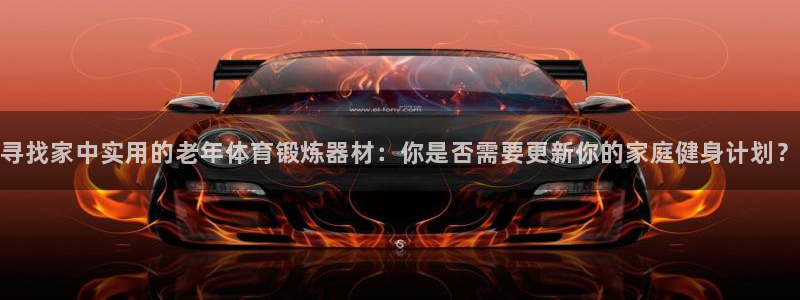 凯捷体育平台：寻找家中实用的老年体育锻炼器材：你是否