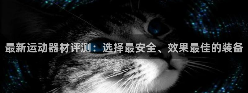 凯捷体育集团官网网址：最新运动器材评测：选择最安全、