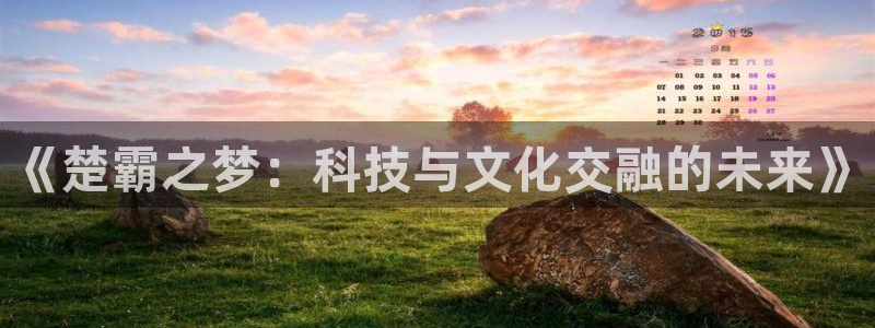 凯捷体育集团官网首页：《楚霸之梦：科技与文化交融的未