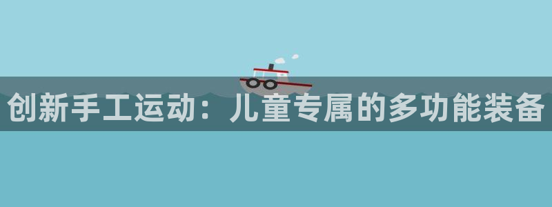 凯捷体育集团官网首页：创新手工运动：儿童专属的多功能