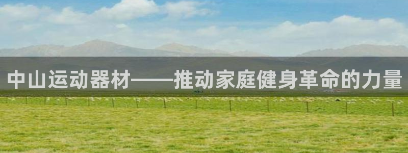 凯捷体育注册：中山运动器材——推动家庭健身革命的力量
