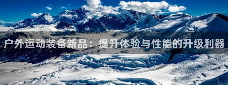 凯捷体育集团官网首页网址：户外运动装备新品：提升体验与性能的